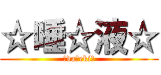 ☆唾☆液☆ (☆da☆eki☆)
