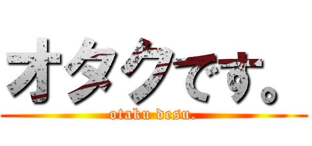 オタクです。 (otaku desu.)