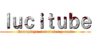 ｌｕｃｉｔｕｂｅ (Gameplays, tutoriales y mas!)