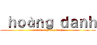  ｈｏàｎｇ ｄａｎｈ (attack on hoàng danh)