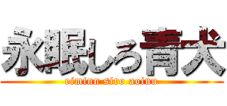 永眠しろ青犬 (eiminn siro aoinu)