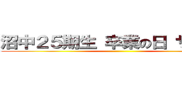 沼中２５期生 卒業の日 サヨナラ ()