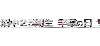 沼中２５期生 卒業の日 サヨナラ ()