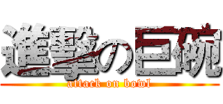 進擊の巨碗 (attack on bowl)