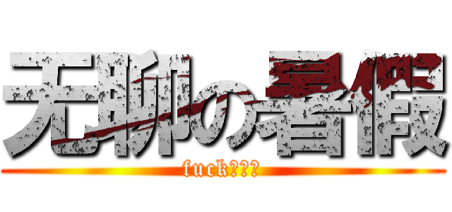 无聊の暑假 (fuck！！！)