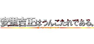 安里吉正はうんこたれである。 (Yoshimasa Yasuzato)