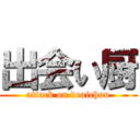 出会い厨 (attack on deaichuu)