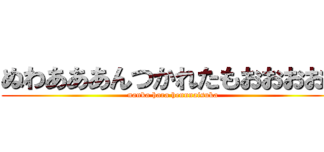 ぬわあああんつかれたもおおおおん (nanka hara hennnaisuka)