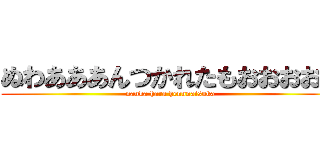 ぬわあああんつかれたもおおおおん (nanka hara hennnaisuka)