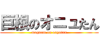 巨根のオニュたん (magnam on onyutan)