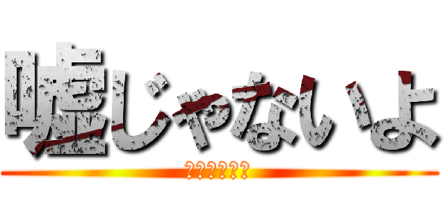 嘘じゃないよ (まじでまじで)