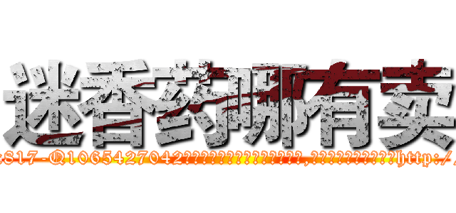 迷香药哪有卖 (迷香药哪有卖【电-151x68344x817-Q1065427042元吉药业】我们做的是长期生意,靠的是老客户长期支持http://sngk.net/PGyk3o

参考消息网我们做的是长期生意,靠的是老客户长期支持也许我们早该意识到，就连鲍勃·霍斯金斯（金球奖戏剧类电影男主角 
)