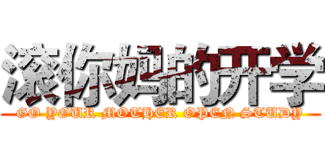 滚你妈的开学 (GO YOUR MOTHER OPEN STUDY)
