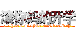 滚你妈的开学 (GO YOUR MOTHER OPEN STUDY)