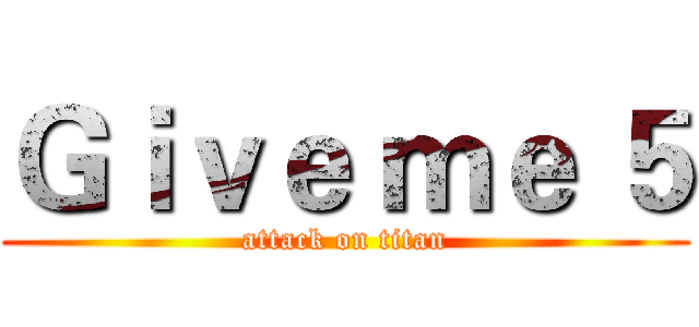 Ｇｉｖｅ ｍｅ ５ (attack on titan)