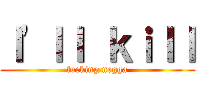 Ｉ\'ｌｌ ｋｉｌｌ (fucking negga)