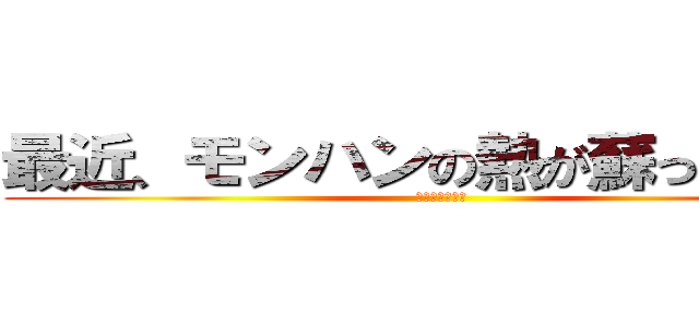 最近、モンハンの熱が蘇ってきてる (ポーツクシ条約)