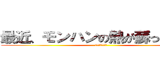 最近、モンハンの熱が蘇ってきてる (ポーツクシ条約)