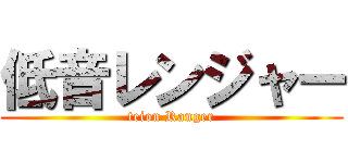 低音レンジャー (teion Ranger)