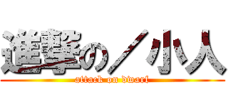 進撃の／小人 (attack on dwarf)