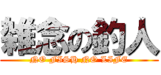 雑念の釣人 (NO FISH NO LIFE)