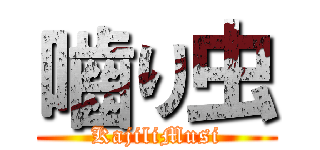 嚙り虫 (KajiliMusi)