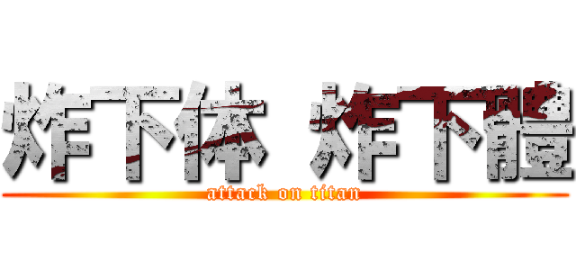 炸下体 炸下體 (attack on titan)
