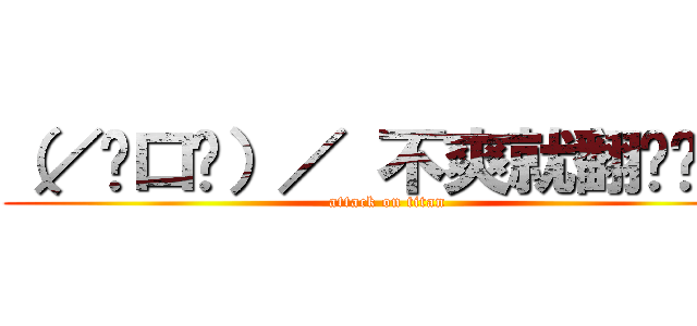 （／ˋ口ˊ）／ 不爽就翻桌啊~！ (attack on titan)