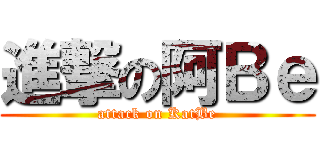 進撃の阿Ｂｅ (attack on KatBe)