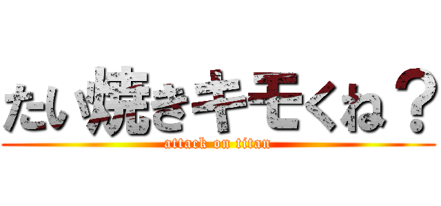 たい焼きキモくね？ (attack on titan)