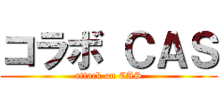 コラボ ＣＡＳ (attack on CAS)
