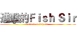 進擊的Ｆｉｓｈ Ｓｉｒ (attack on fish sir)
