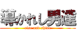 導かれし男達 (rise and shine)