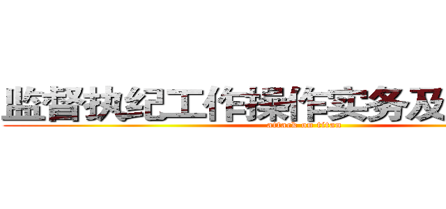 监督执纪工作操作实务及注意事项 (attack on titan)