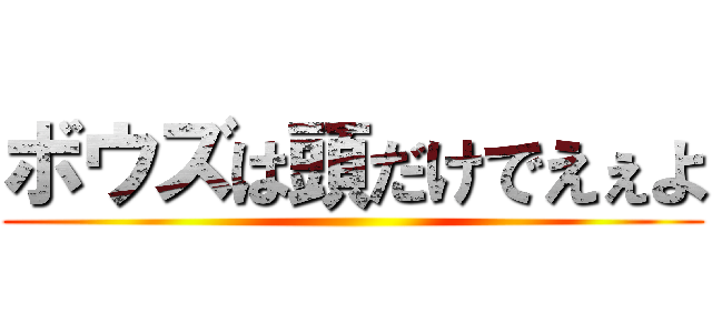 ボウズは頭だけでえぇよ ()