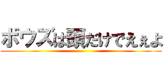 ボウズは頭だけでえぇよ ()