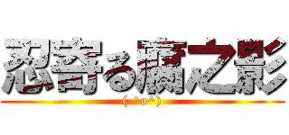 忍寄る腐之影 (( ^o^))