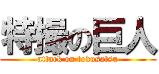 特撮の巨人 (attack on tokusatsu)