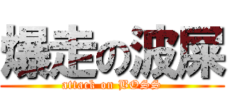 爆走の波屎 (attack on BOSS)