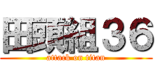 田頭組３６ (attack on titan)