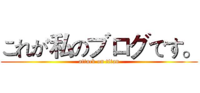 これが私のブログです。 (attack on titan)