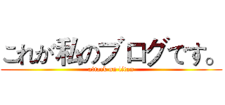 これが私のブログです。 (attack on titan)