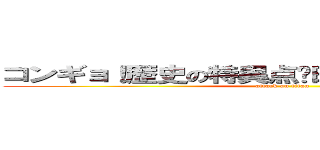 コンギョ！歴史の特異点〜時空を超えた攻撃戦〜 (attack on titan)