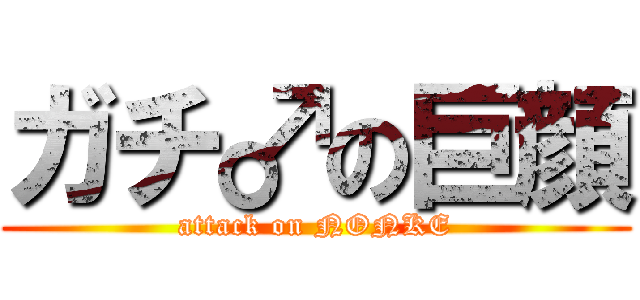 ガチ♂の巨顔 (attack on NONKE)