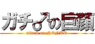 ガチ♂の巨顔 (attack on NONKE)