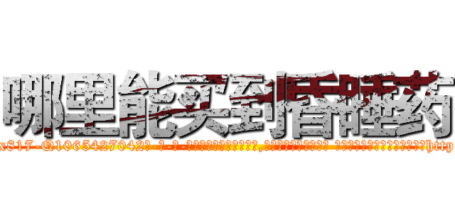 哪里能买到昏睡药 (哪里能买到昏睡药【电-话151x68344x817-Q1065427042元-吉-药-业】我们做的是长期生意,靠的是老客户长期支持 哪里能买到昏睡药在发表了一篇http://sngk.net/erbV4W

参考消息网我们做的是长期生意,靠的是老客户长期支持也许我们早该意识到，就连鲍勃·霍斯金斯（金球奖戏剧类电影男主角 
)