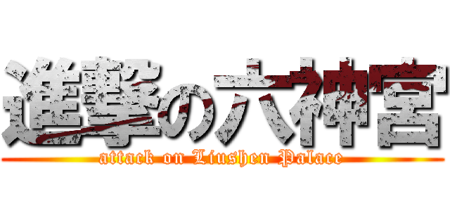 進撃の六神宮 (attack on Liushen Palace)