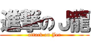 進撃のＪ龍 (attack on Jer)