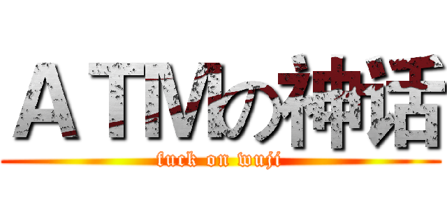 ＡＴＭの神话 (fuck on wuji)