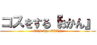 コスをする『おかん』 (COS The OKAN)